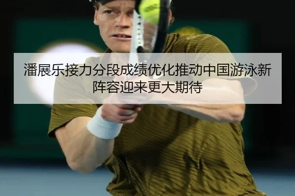 潘展乐接力分段成绩优化推动中国游泳新阵容迎来更大期待